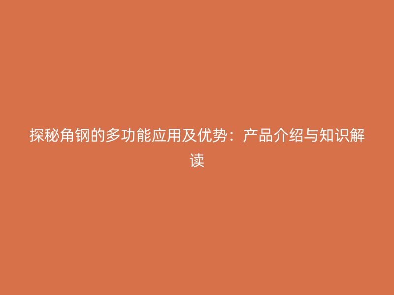 探秘角鋼的多功能應(yīng)用及優(yōu)勢(shì)：產(chǎn)品介紹與知識(shí)解讀