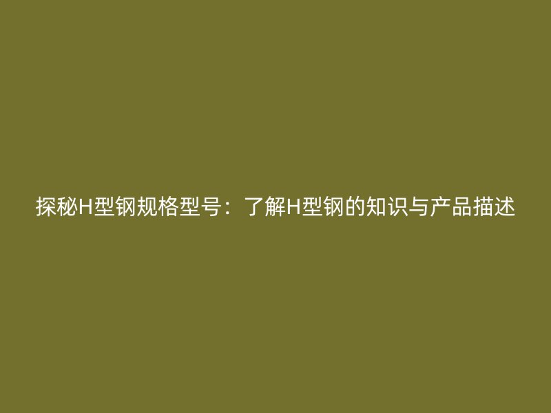探秘H型鋼規(guī)格型號(hào)：了解H型鋼的知識(shí)與產(chǎn)品描述