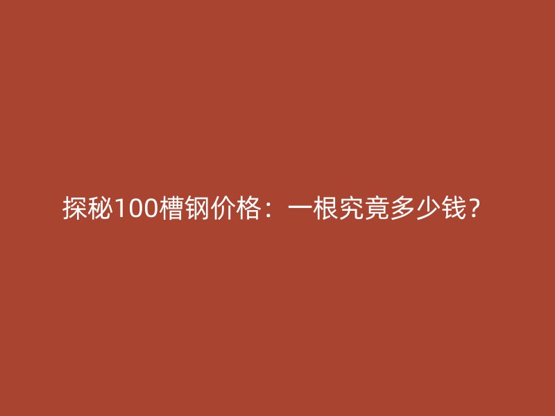 探秘100槽鋼價(jià)格：一根究竟多少錢？