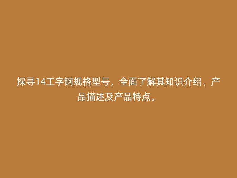 探尋14工字鋼規(guī)格型號，全面了解其知識介紹、產(chǎn)品描述及產(chǎn)品特點。