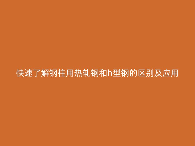 快速了解鋼柱用熱軋鋼和h型鋼的區(qū)別及應用