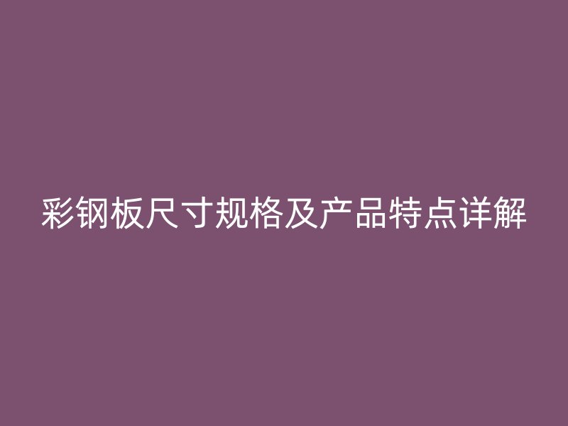 彩鋼板尺寸規(guī)格及產(chǎn)品特點(diǎn)詳解