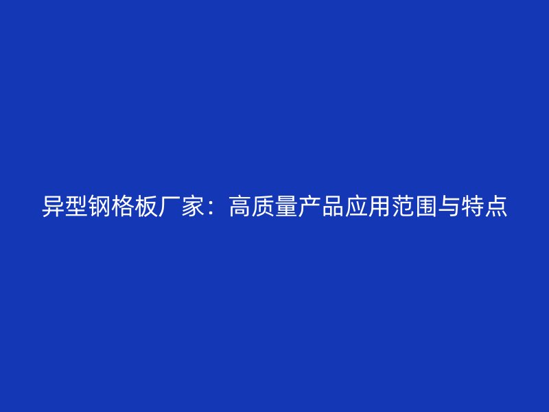 異型鋼格板廠家：高質(zhì)量產(chǎn)品應(yīng)用范圍與特點(diǎn)