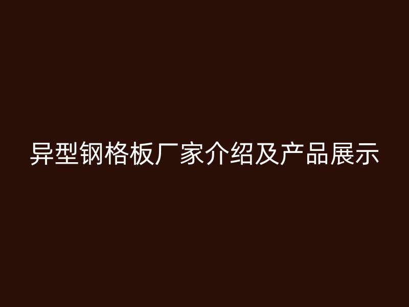 異型鋼格板廠家介紹及產(chǎn)品展示