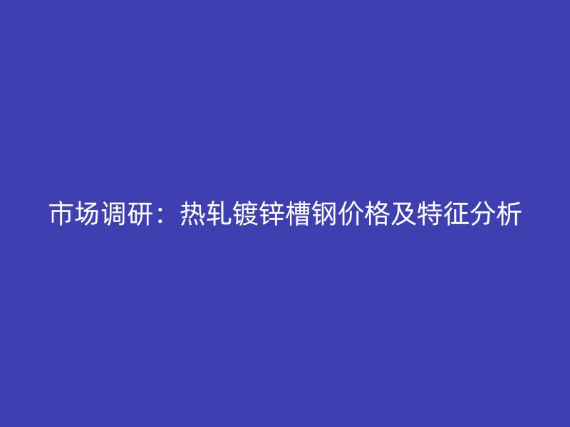 市場調(diào)研：熱軋鍍鋅槽鋼價格及特征分析