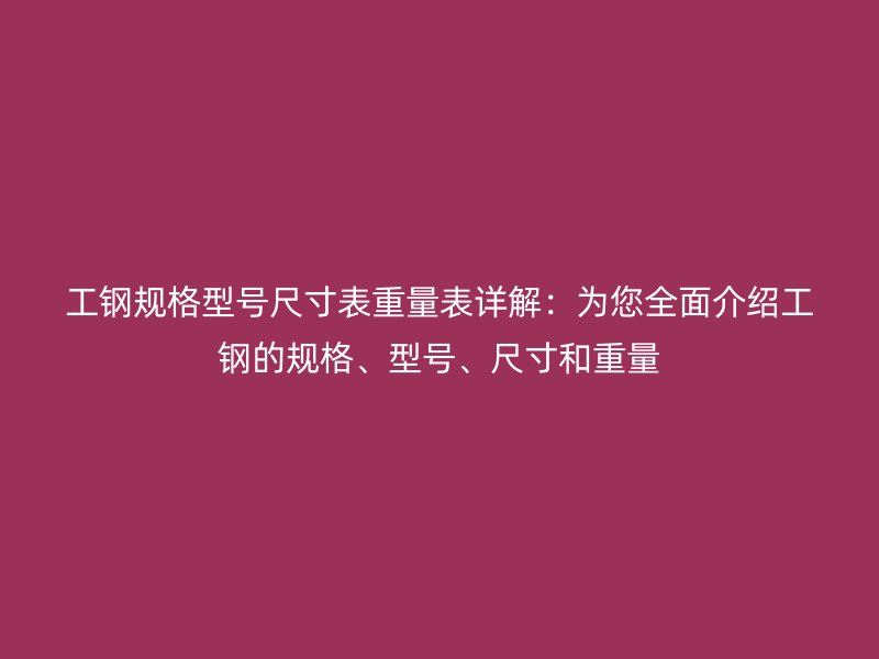 工鋼規(guī)格型號尺寸表重量表詳解：為您全面介紹工鋼的規(guī)格、型號、尺寸和重量