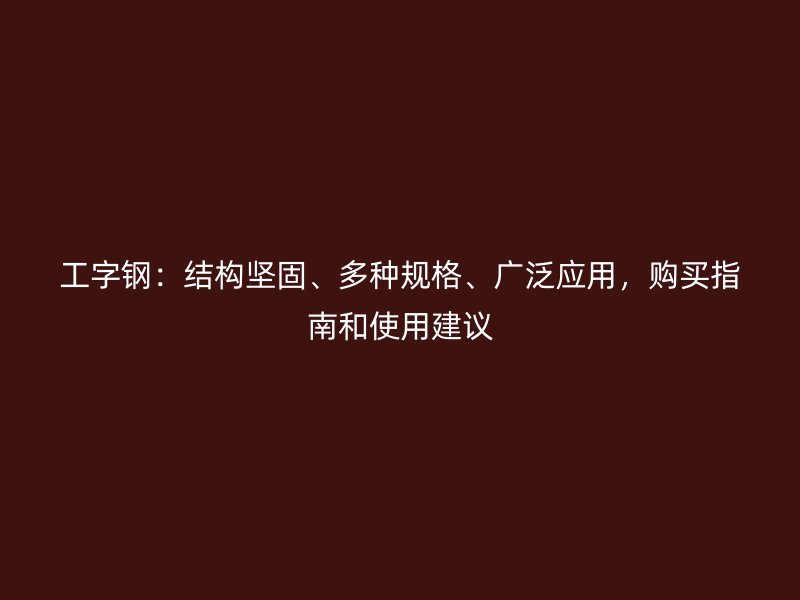 工字鋼：結(jié)構(gòu)堅固、多種規(guī)格、廣泛應(yīng)用，購買指南和使用建議