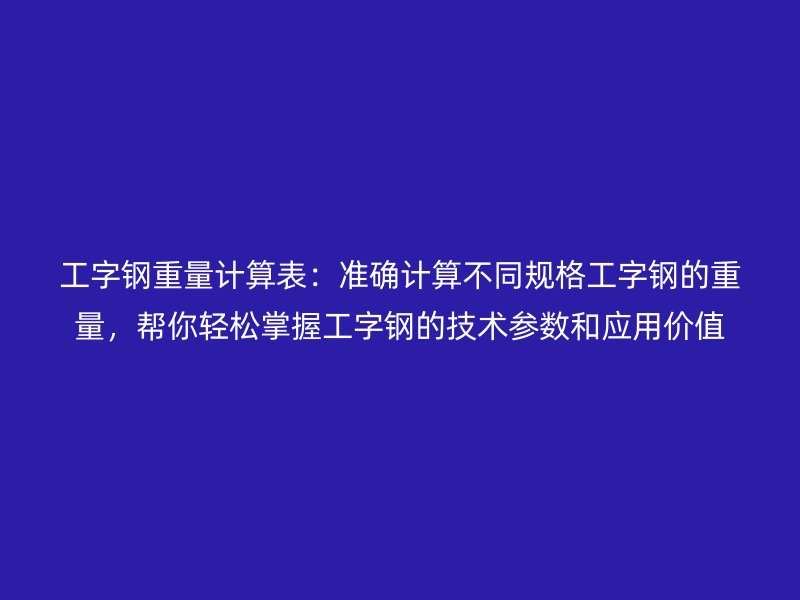 工字鋼重量計(jì)算表：準(zhǔn)確計(jì)算不同規(guī)格工字鋼的重量，幫你輕松掌握工字鋼的技術(shù)參數(shù)和應(yīng)用價(jià)值