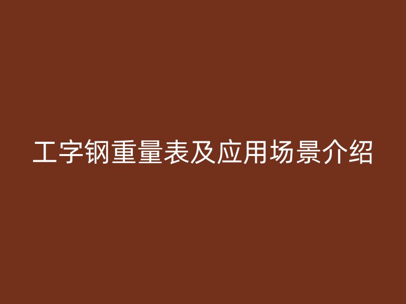 工字鋼重量表及應(yīng)用場(chǎng)景介紹
