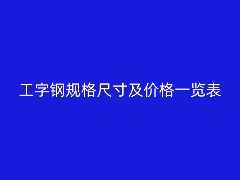 工字鋼規(guī)格尺寸及價(jià)格一覽表