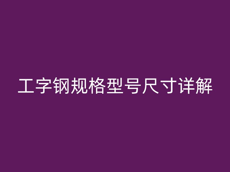 工字鋼規(guī)格型號(hào)尺寸詳解