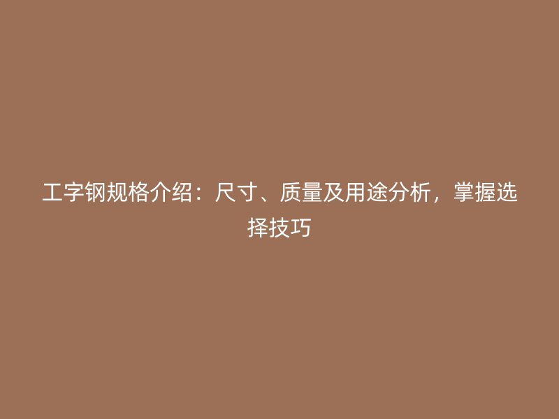 工字鋼規(guī)格介紹：尺寸、質(zhì)量及用途分析，掌握選擇技巧