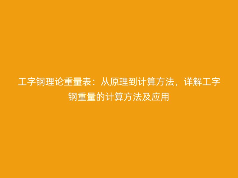 工字鋼理論重量表：從原理到計(jì)算方法，詳解工字鋼重量的計(jì)算方法及應(yīng)用