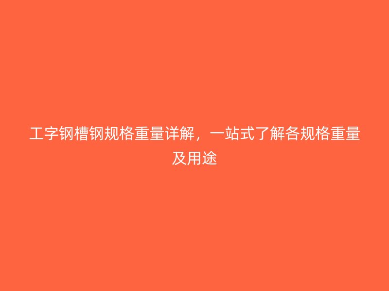 工字鋼槽鋼規(guī)格重量詳解，一站式了解各規(guī)格重量及用途