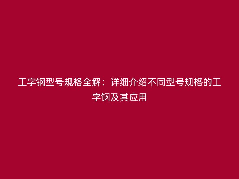 工字鋼型號規(guī)格全解：詳細介紹不同型號規(guī)格的工字鋼及其應(yīng)用