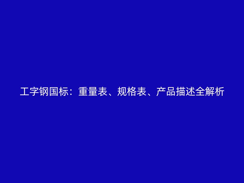 工字鋼國標：重量表、規(guī)格表、產品描述全解析