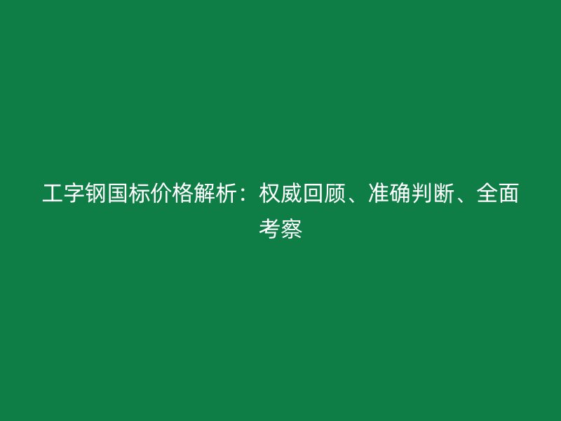 工字鋼國標(biāo)價格解析：權(quán)威回顧、準(zhǔn)確判斷、全面考察
