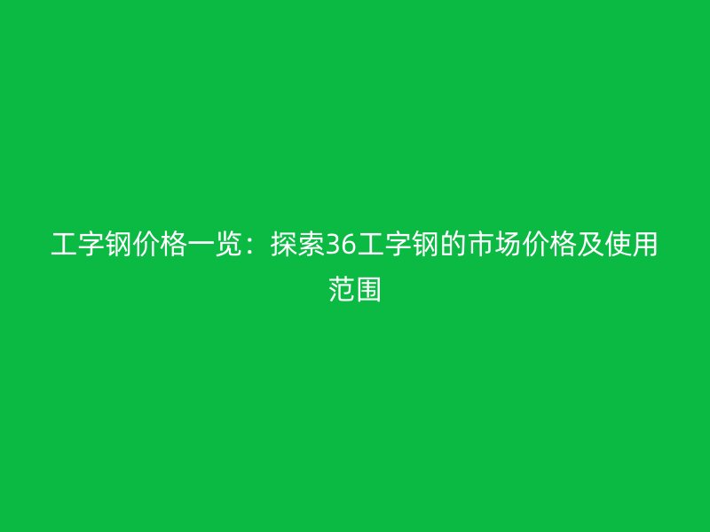 工字鋼價(jià)格一覽：探索36工字鋼的市場價(jià)格及使用范圍