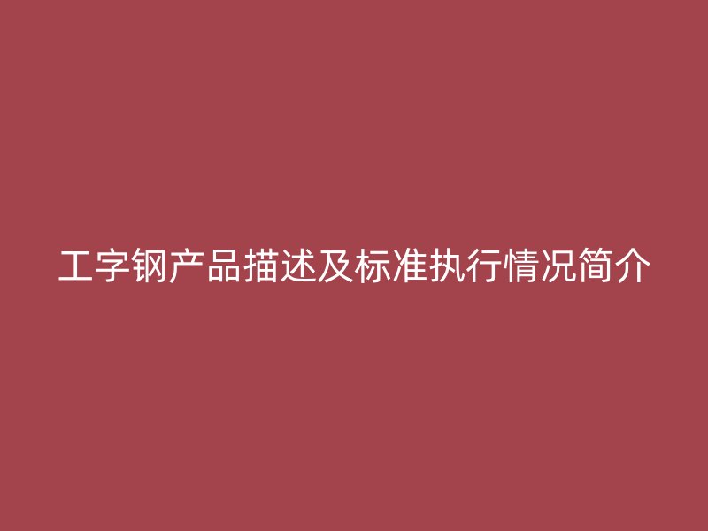 工字鋼產(chǎn)品描述及標(biāo)準(zhǔn)執(zhí)行情況簡介