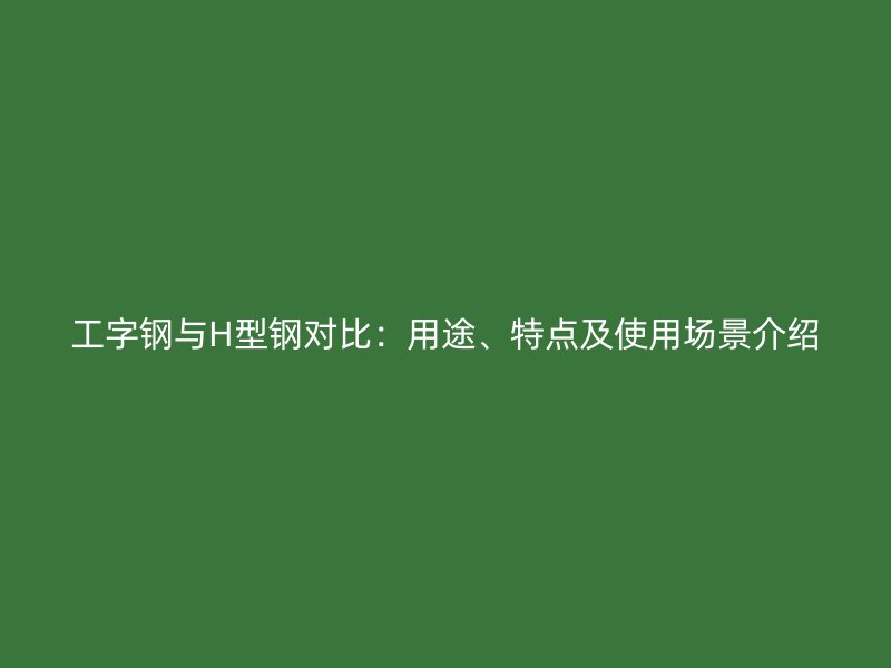 工字鋼與H型鋼對(duì)比：用途、特點(diǎn)及使用場(chǎng)景介紹