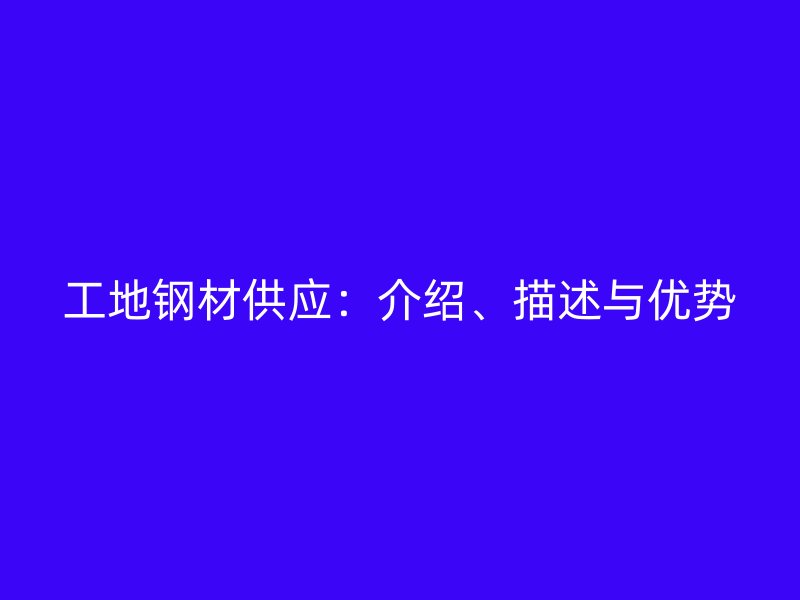 工地鋼材供應(yīng)：介紹、描述與優(yōu)勢(shì)
