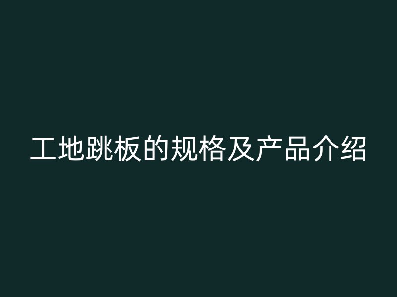 工地跳板的規(guī)格及產(chǎn)品介紹