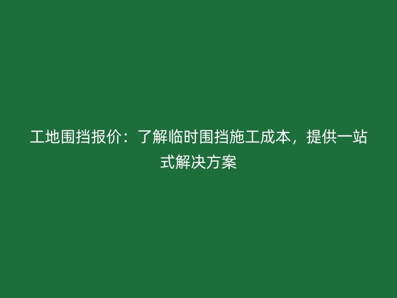 工地圍擋報(bào)價(jià)：了解臨時(shí)圍擋施工成本，提供一站式解決方案