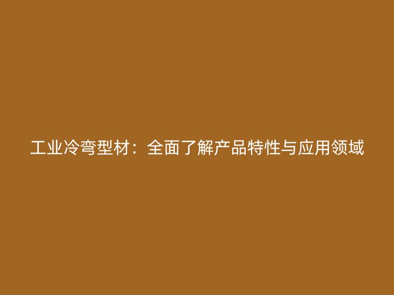 工業(yè)冷彎型材：全面了解產(chǎn)品特性與應(yīng)用領(lǐng)域