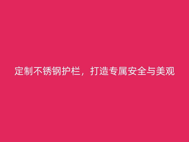 定制不銹鋼護(hù)欄，打造專屬安全與美觀