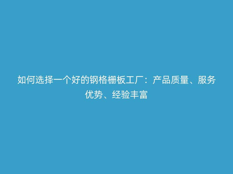 如何選擇一個好的鋼格柵板工廠：產(chǎn)品質(zhì)量、服務(wù)優(yōu)勢、經(jīng)驗(yàn)豐富