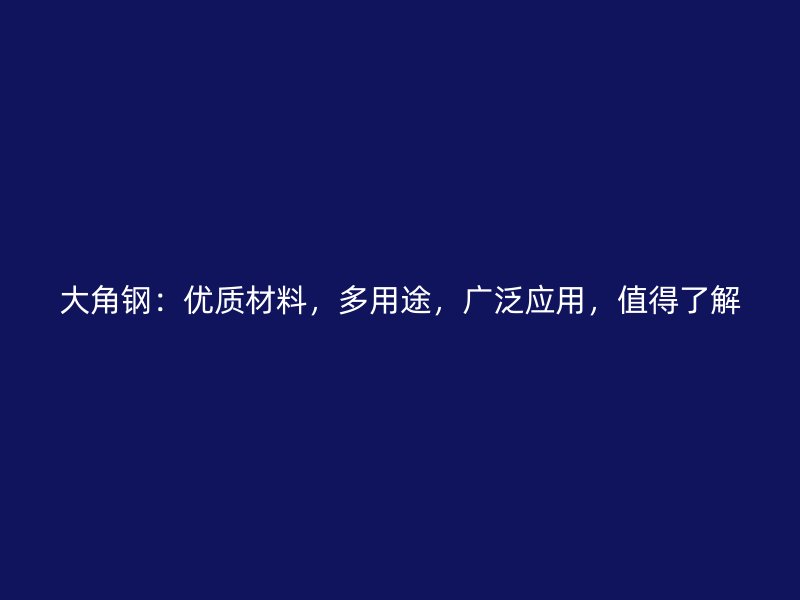 大角鋼：優(yōu)質(zhì)材料，多用途，廣泛應(yīng)用，值得了解