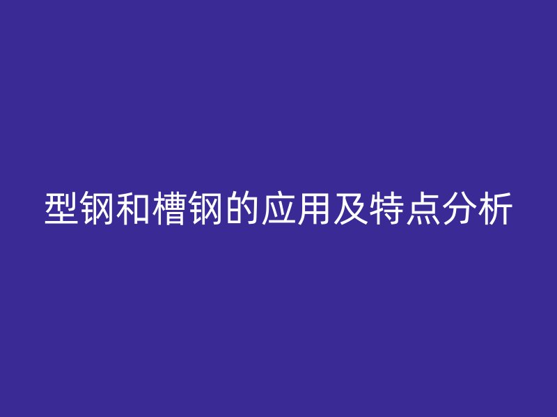 型鋼和槽鋼的應(yīng)用及特點分析