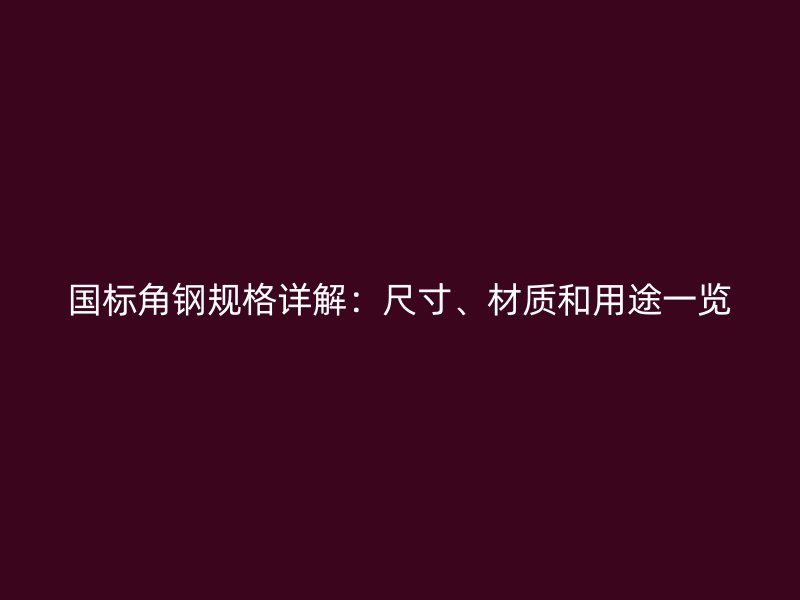 國標(biāo)角鋼規(guī)格詳解：尺寸、材質(zhì)和用途一覽