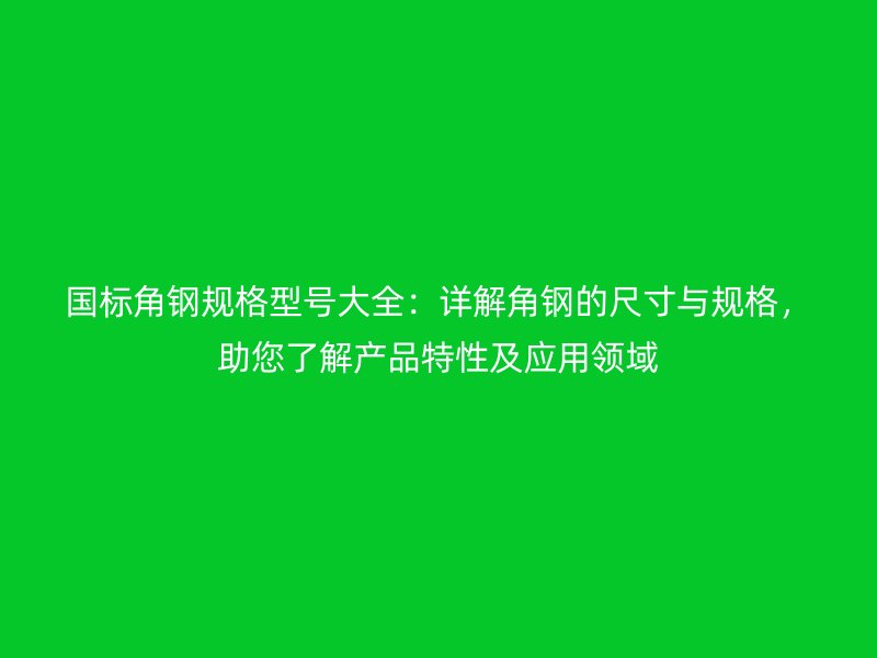 國標(biāo)角鋼規(guī)格型號大全：詳解角鋼的尺寸與規(guī)格，助您了解產(chǎn)品特性及應(yīng)用領(lǐng)域