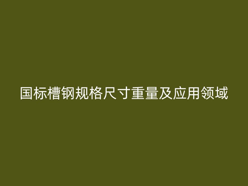 國標(biāo)槽鋼規(guī)格尺寸重量及應(yīng)用領(lǐng)域