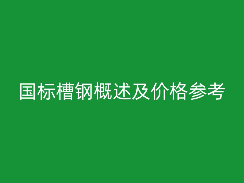 國(guó)標(biāo)槽鋼概述及價(jià)格參考