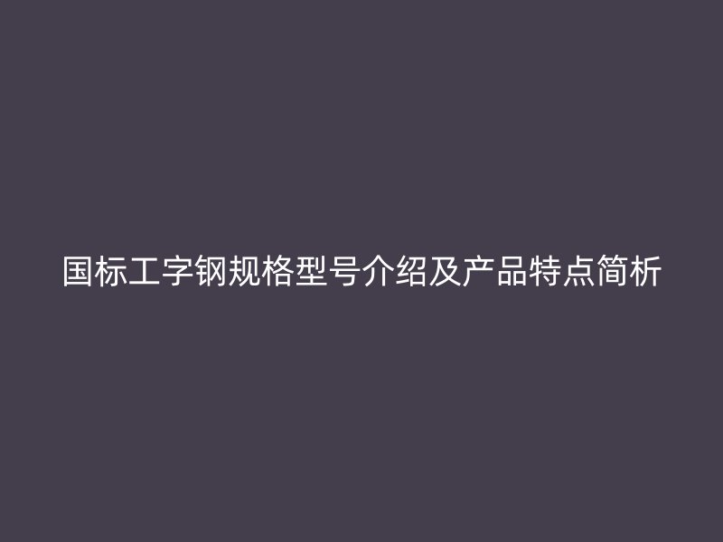 國(guó)標(biāo)工字鋼規(guī)格型號(hào)介紹及產(chǎn)品特點(diǎn)簡(jiǎn)析