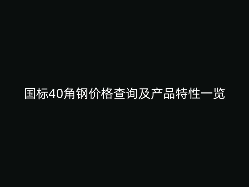 國標40角鋼價格查詢及產(chǎn)品特性一覽