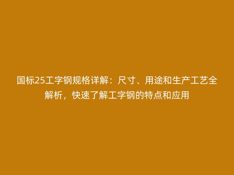 國(guó)標(biāo)25工字鋼規(guī)格詳解：尺寸、用途和生產(chǎn)工藝全解析，快速了解工字鋼的特點(diǎn)和應(yīng)用