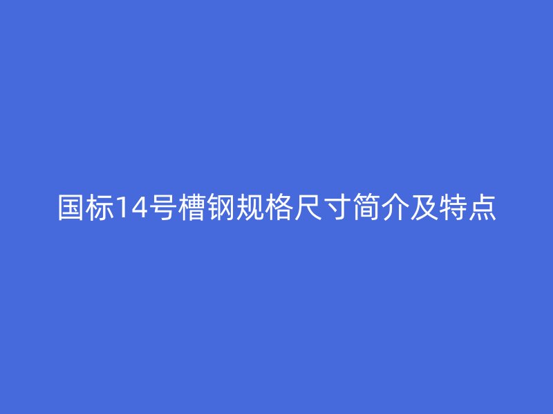 國標14號槽鋼規(guī)格尺寸簡介及特點