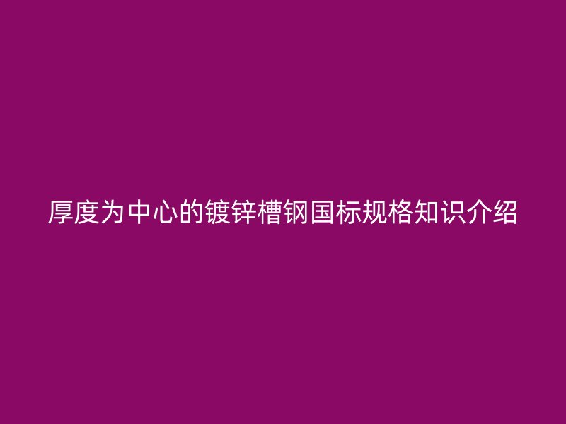 厚度為中心的鍍鋅槽鋼國(guó)標(biāo)規(guī)格知識(shí)介紹