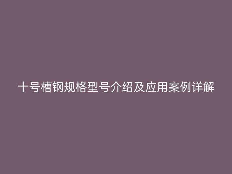 十號(hào)槽鋼規(guī)格型號(hào)介紹及應(yīng)用案例詳解