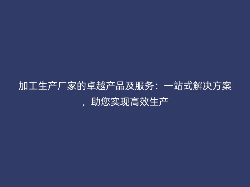 加工生產(chǎn)廠家的卓越產(chǎn)品及服務(wù)：一站式解決方案，助您實(shí)現(xiàn)高效生產(chǎn)