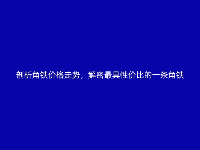 剖析角鐵價格走勢，解密最具性價比的一條角鐵