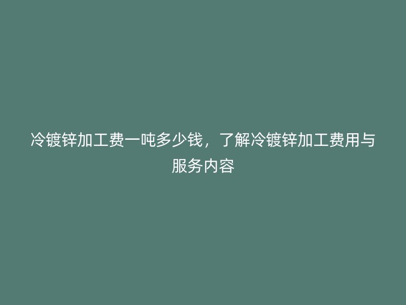 冷鍍鋅加工費一噸多少錢，了解冷鍍鋅加工費用與服務(wù)內(nèi)容