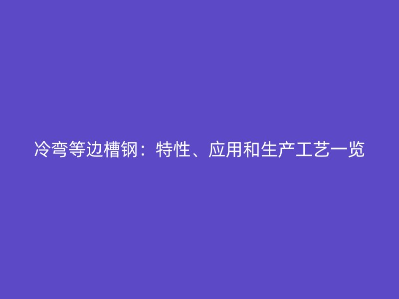 冷彎等邊槽鋼：特性、應(yīng)用和生產(chǎn)工藝一覽