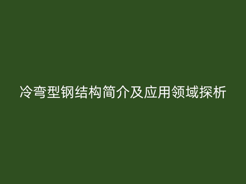 冷彎型鋼結(jié)構(gòu)簡(jiǎn)介及應(yīng)用領(lǐng)域探析