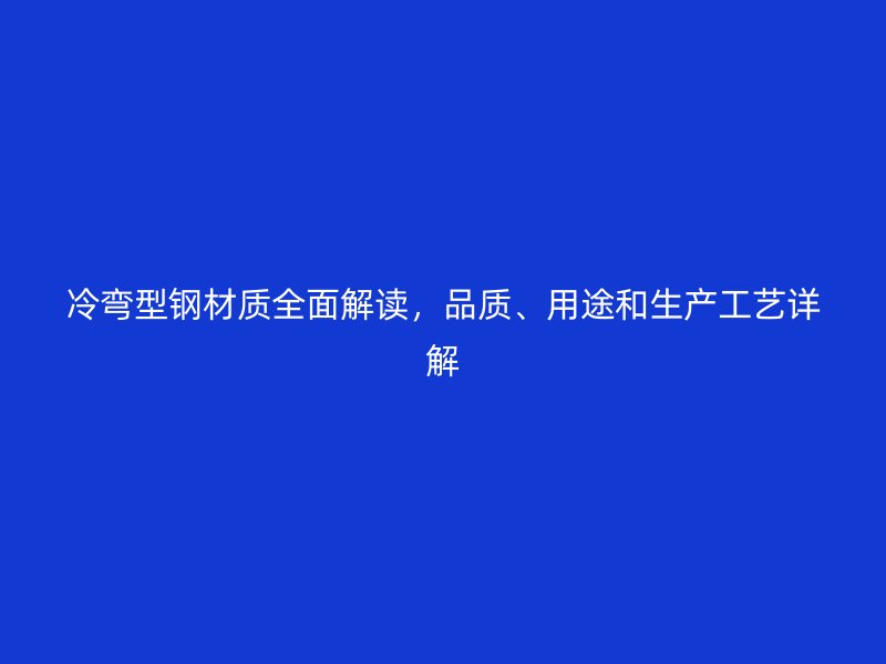 冷彎型鋼材質(zhì)全面解讀，品質(zhì)、用途和生產(chǎn)工藝詳解
