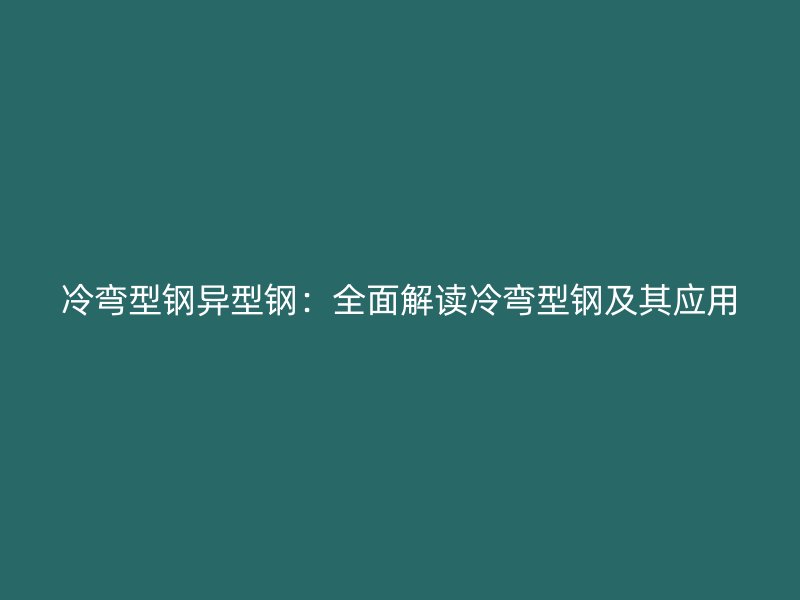 冷彎型鋼異型鋼：全面解讀冷彎型鋼及其應(yīng)用