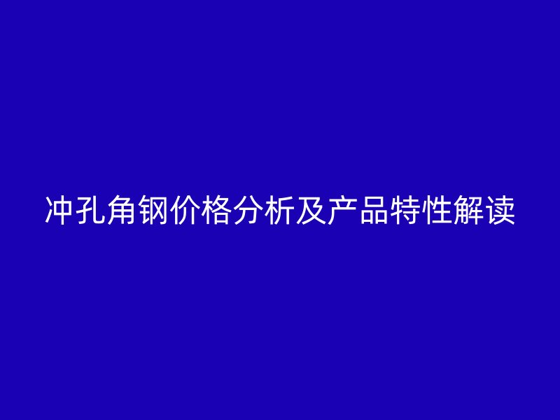 沖孔角鋼價(jià)格分析及產(chǎn)品特性解讀